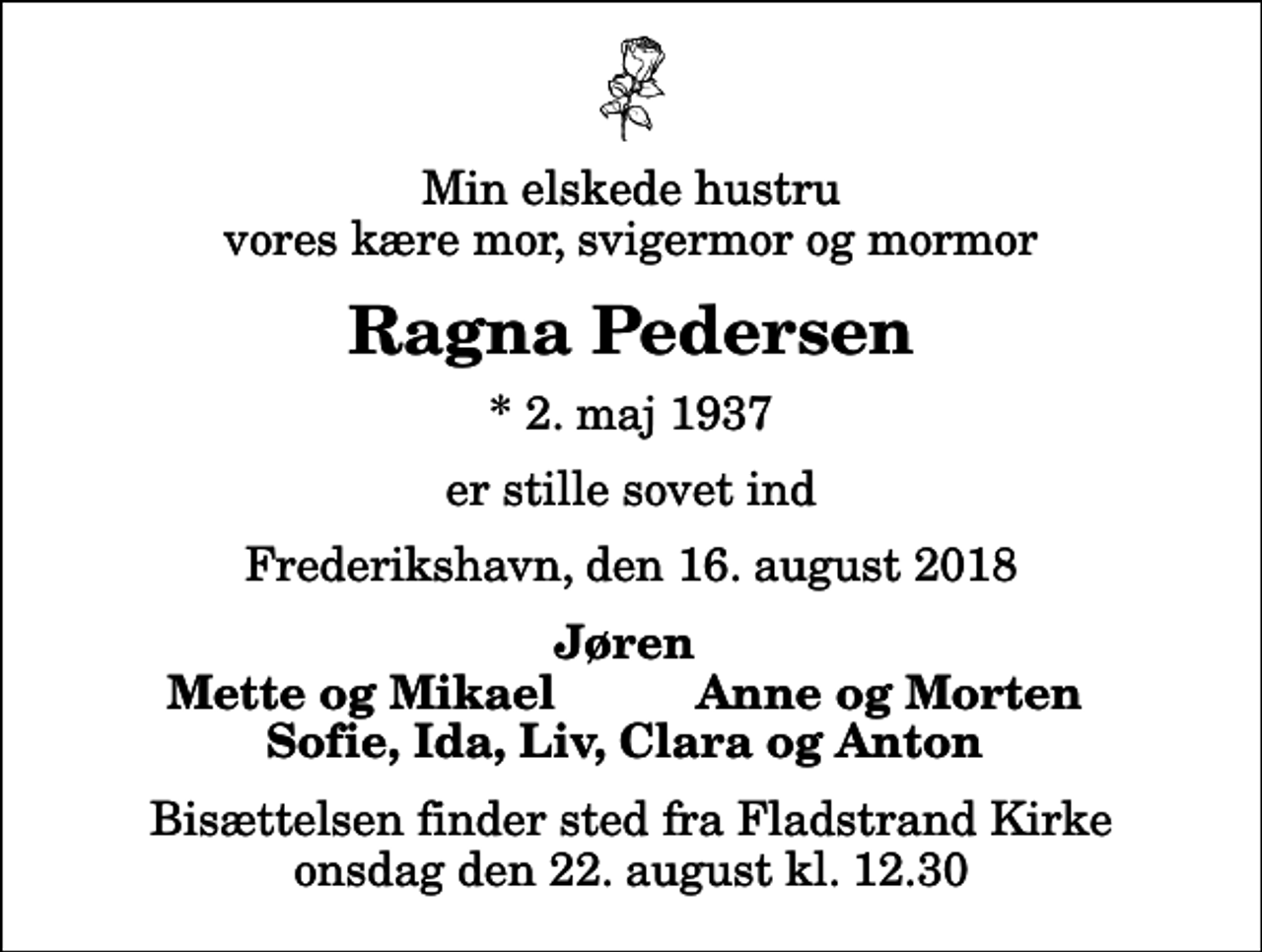 <p>Min elskede hustru vores kære mor, svigermor og mormor<br />Ragna Pedersen<br />* 2. maj 1937<br />er stille sovet ind<br />Frederikshavn, den 16. august 2018<br />Jøren<br />Mette og Mikael<br />Anne og Morten<br />Bisættelsen finder sted fra Fladstrand Kirke onsdag den 22. august kl. 12.30</p>