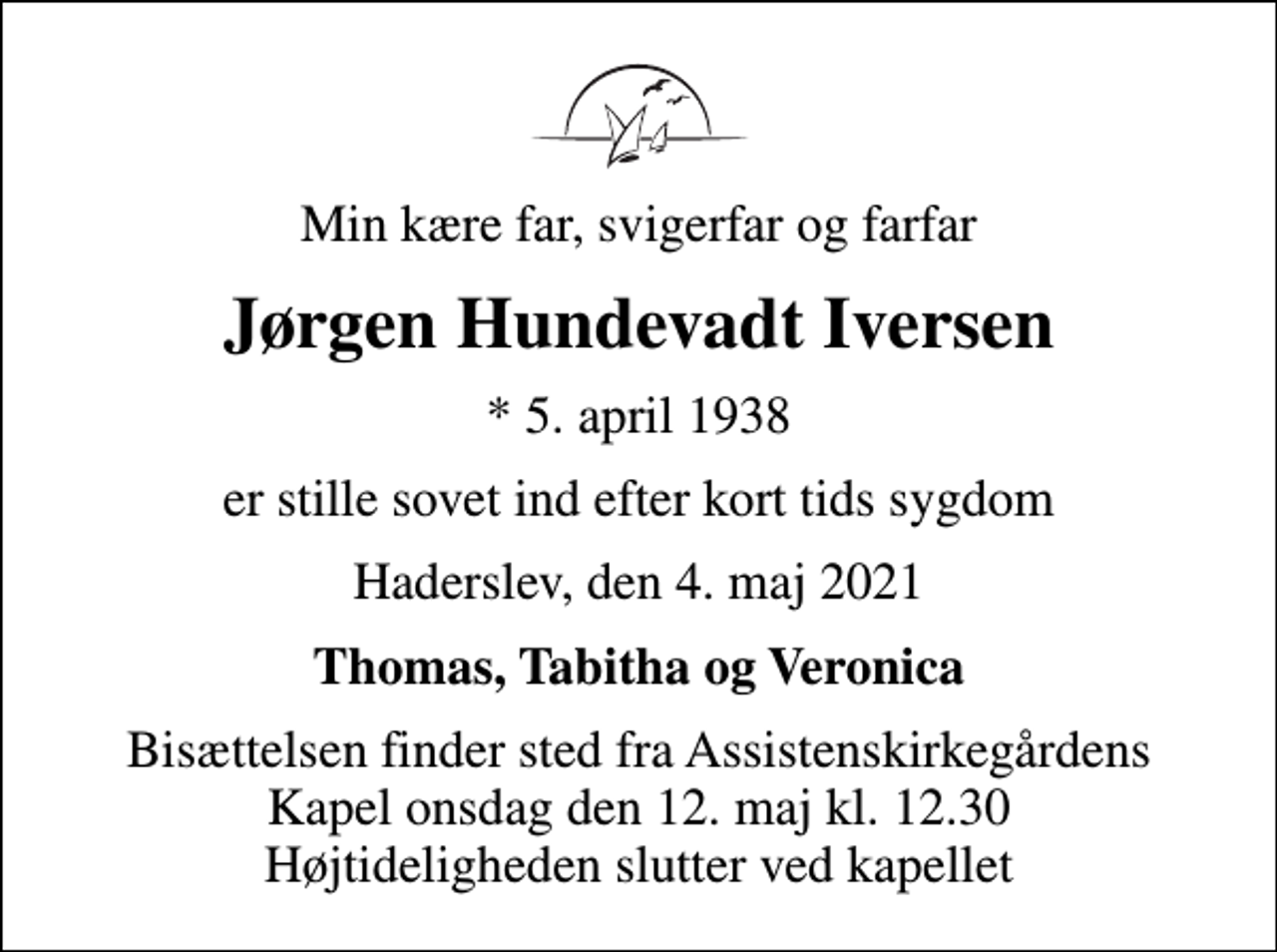 <p>Min kære far, svigerfar og farfar<br />Jørgen Hundevadt Iversen<br />* 5. april 1938<br />er stille sovet ind efter kort tids sygdom<br />Haderslev, den 4. maj 2021<br />Thomas, Tabitha og Veronica<br />Bisættelsen finder sted fra Assistenskirkegårdens Kapel onsdag den 12. maj kl. 12.30 Højtideligheden slutter ved kapellet</p>