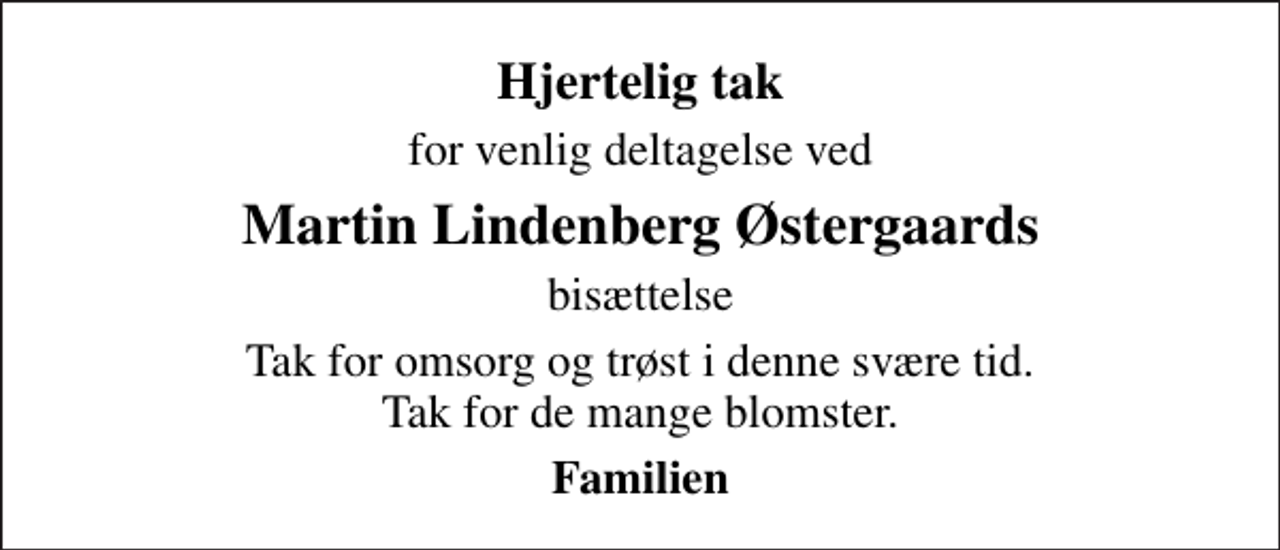 <p>Hjertelig tak<br />for venlig deltagelse ved<br />Martin Lindenberg Østergaards<br />bisættelse<br />Tak for omsorg og trøst i denne svære tid. Tak for de mange blomster.<br />Familien</p>
