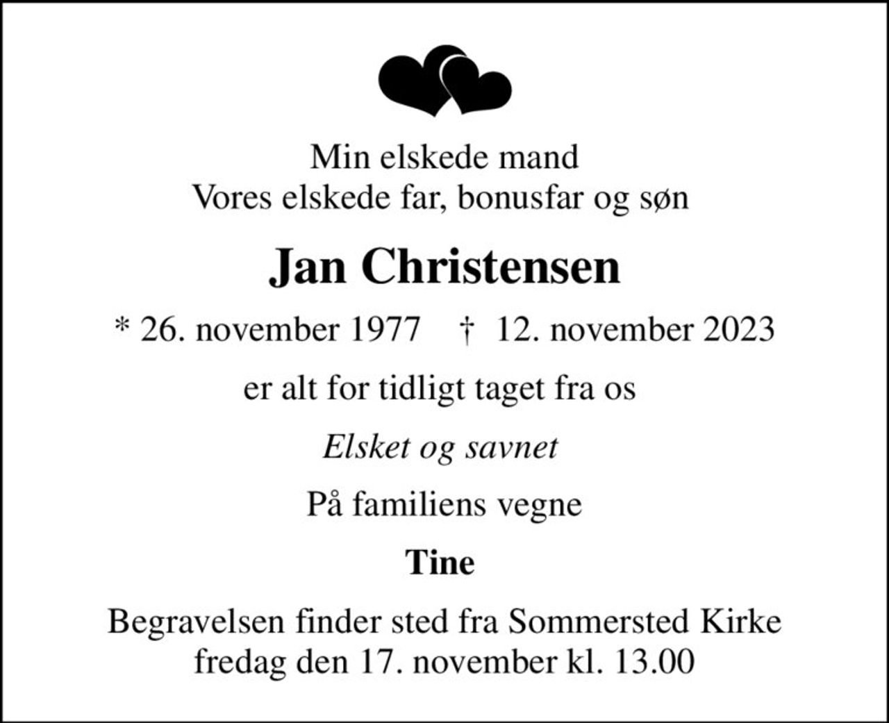 Min elskede mand Vores elskede far, bonusfar og søn 
Jan Christensen
* 26. november 1977    ✝ 12. november 2023
er alt for tidligt taget fra os 
Elsket og savnet 
På familiens vegne
Tine 
Begravelsen finder sted fra Sommersted Kirke  fredag den 17. november kl. 13.00