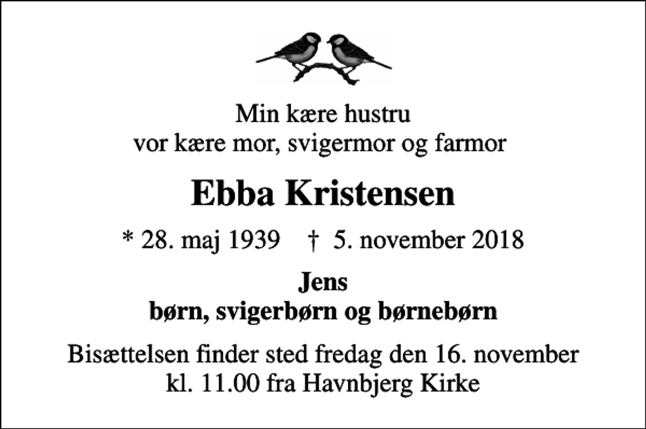 <p>Min kære hustru vor kære mor, svigermor og farmor<br />Ebba Kristensen<br />* 28. maj 1939 ✝ 5. november 2018<br />Jens børn, svigerbørn og børnebørn<br />Bisættelsen finder sted fredag den 16. november kl. 11.00 fra Havnbjerg Kirke</p>