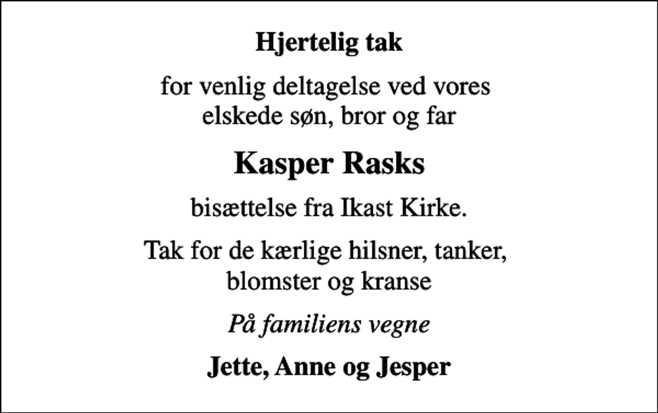 <p>Hjertelig tak<br />for venlig deltagelse ved vores elskede søn, bror og far<br />Kasper Rasks<br />bisættelse fra Ikast Kirke.<br />Tak for de kærlige hilsner, tanker, blomster og kranse<br />På familiens vegne<br />Jette, Anne og Jesper</p>