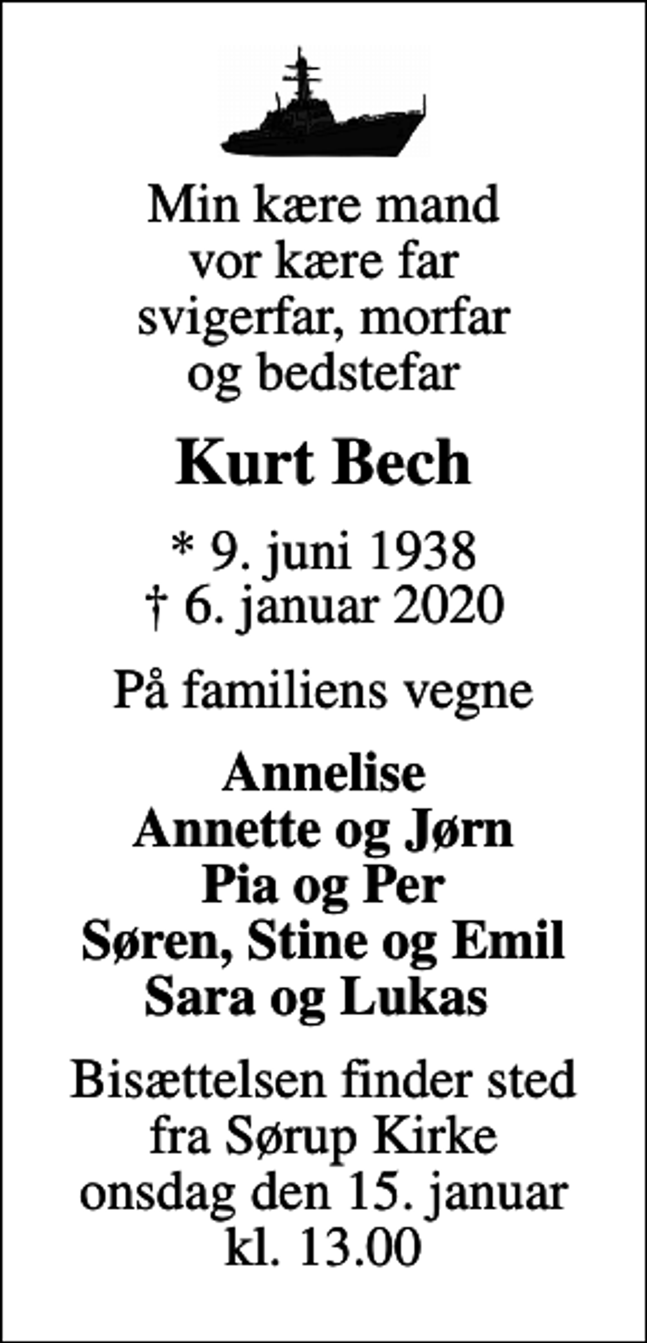 <p>Min kære mand vor kære far svigerfar, morfar og bedstefar<br />Kurt Bech<br />* 9. juni 1938<br />✝ 6. januar 2020<br />På familiens vegne<br />Annelise Annette og Jørn Pia og Per Søren, Stine og Emil Sara og Lukas<br />Bisættelsen finder sted fra Sørup Kirke onsdag den 15. januar kl. 13.00</p>