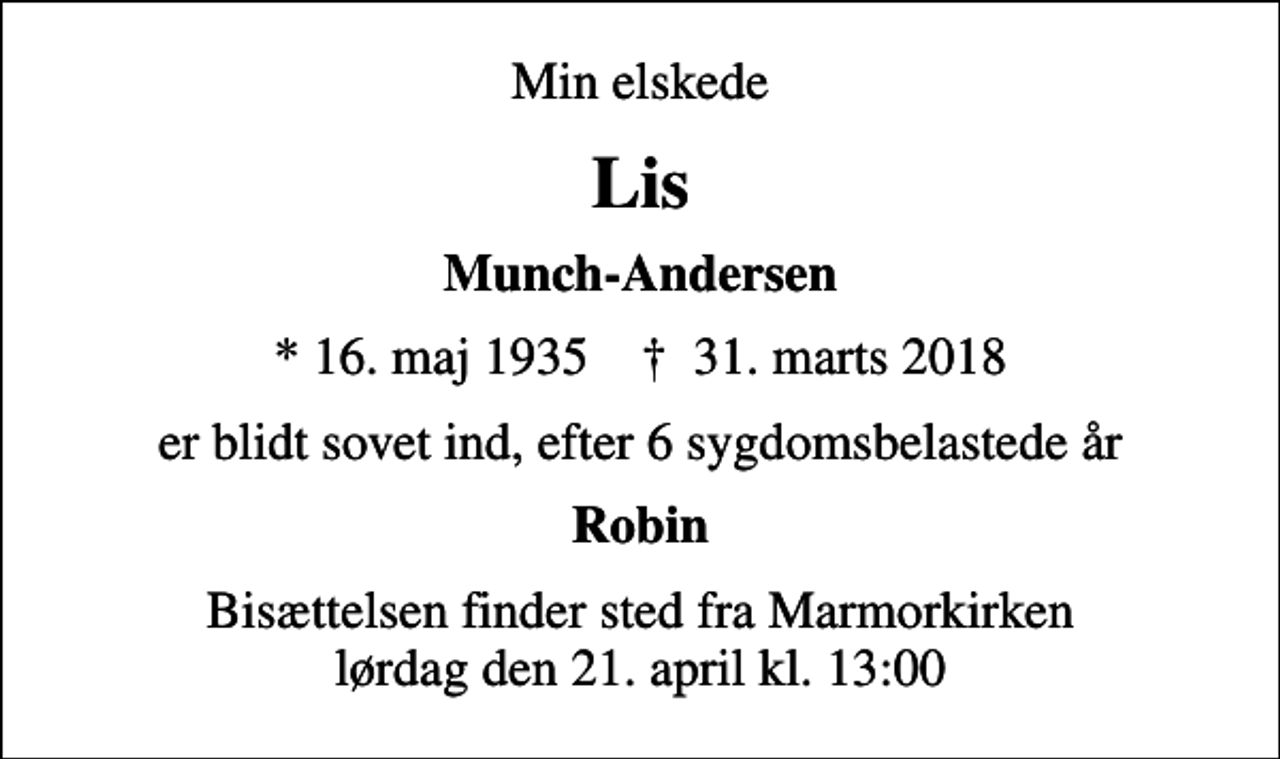 <p>Min elskede<br />Lis<br />Munch-Andersen<br />* 16. maj 1935 ✝ 31. marts 2018<br />er blidt sovet ind, efter 6 sygdomsbelastede år<br />Robin<br />Bisættelsen finder sted fra Marmorkirken lørdag den 21. april kl. 13:00</p>