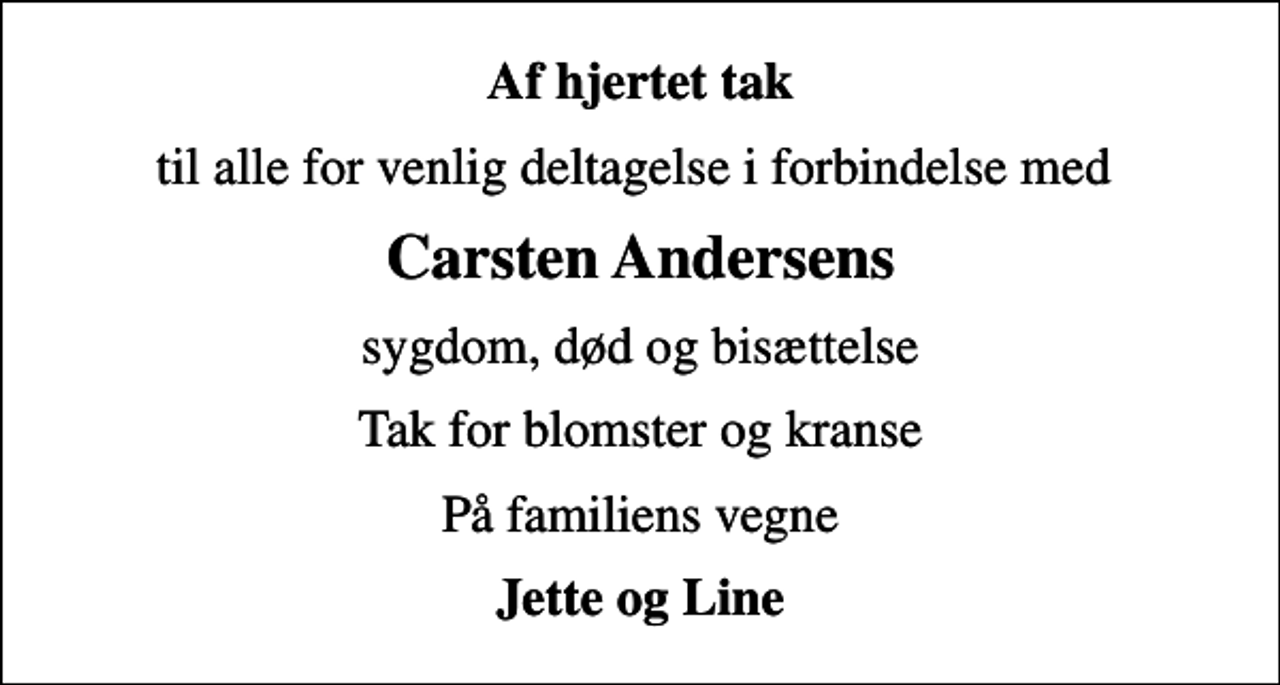 <p>Af hjertet tak<br />til alle for venlig deltagelse i forbindelse med<br />Carsten Andersens<br />sygdom, død og bisættelse<br />Tak for blomster og kranse<br />På familiens vegne<br />Jette og Line</p>