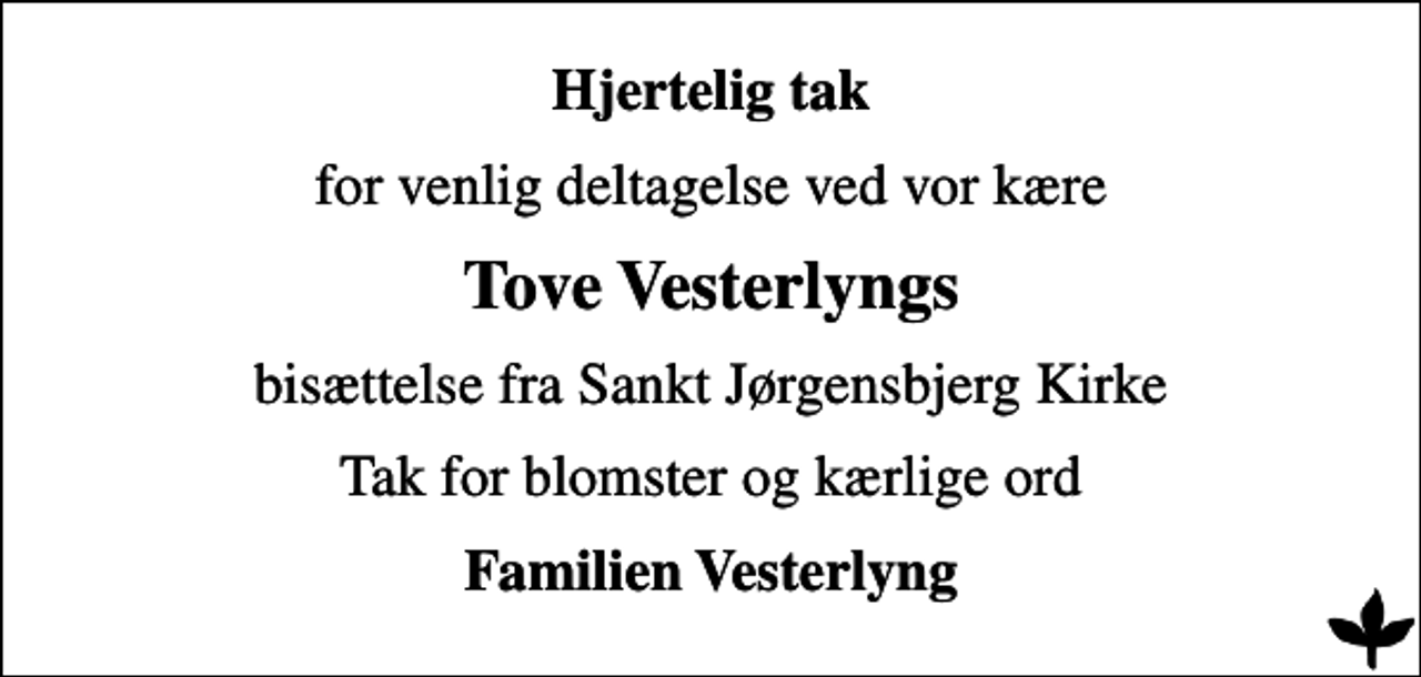<p>Hjertelig tak<br />for venlig deltagelse ved vor kære<br />Tove Vesterlyngs<br />bisættelse fra Sankt Jørgensbjerg Kirke<br />Tak for blomster og kærlige ord<br />Familien Vesterlyng</p>