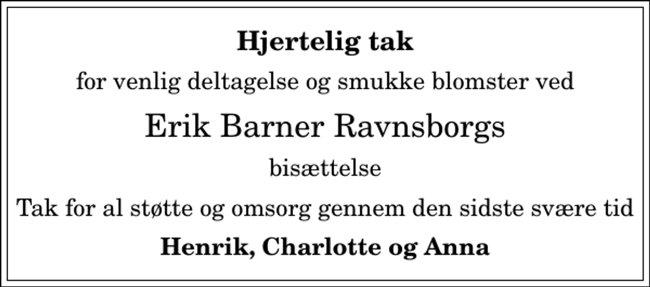 <p>Hjertelig tak<br />for venlig deltagelse og smukke blomster ved<br />Erik Barner Ravnsborgs<br />bisættelse<br />Tak for al støtte og omsorg gennem den sidste svære tid<br />Henrik, Charlotte og Anna</p>