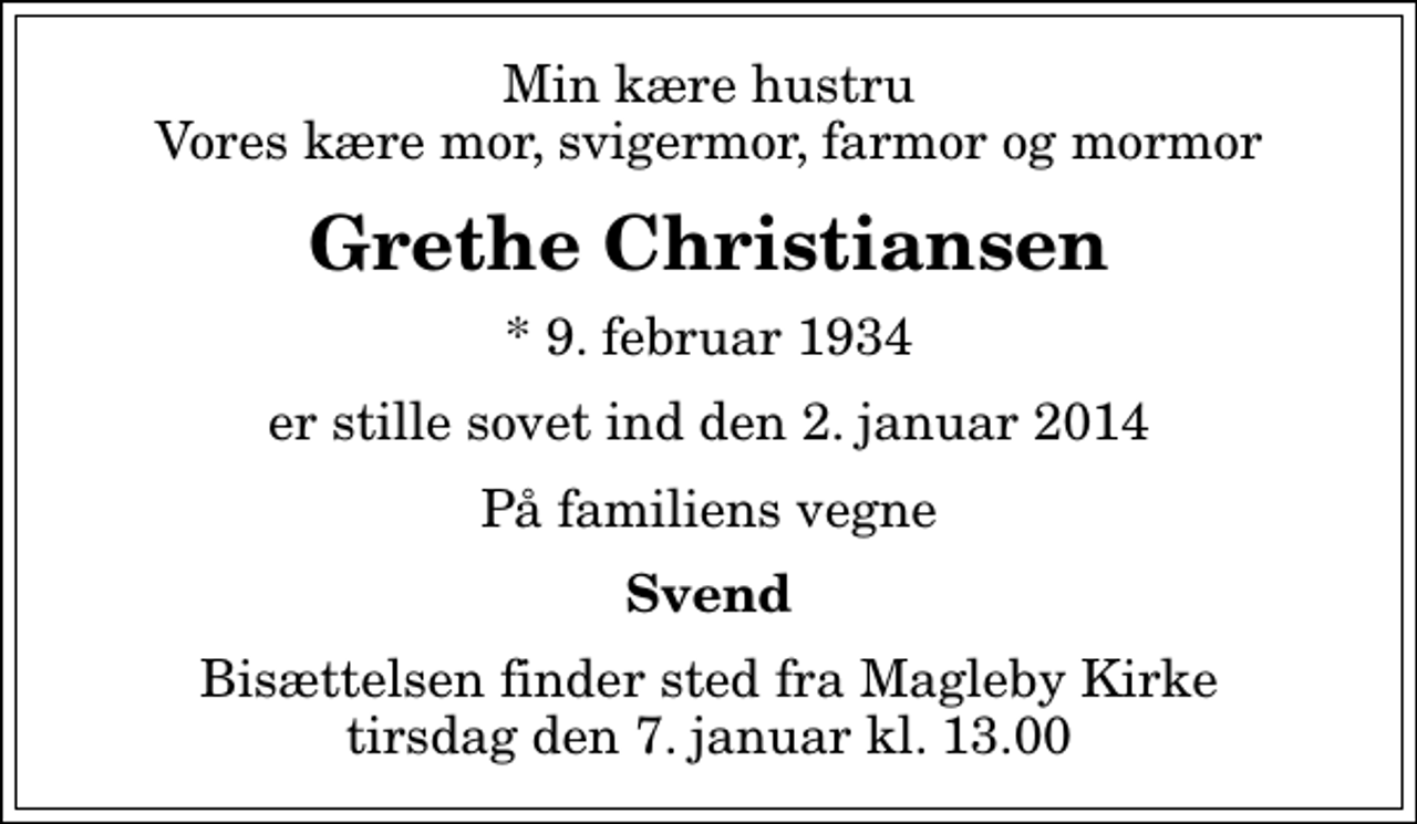 <p>Min kære hustru Vores kære mor, svigermor, farmor og mormor<br />Grethe Christiansen<br />* 9. februar 1934<br />er stille sovet ind den 2. januar 2014<br />På familiens vegne<br />Svend<br />Bisættelsen finder sted fra Magleby Kirke tirsdag den 7. januar kl. 13.00</p>