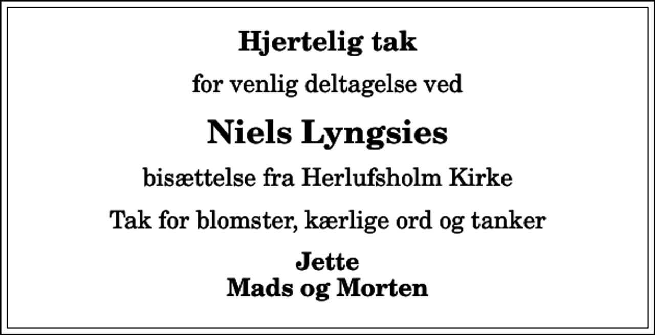 <p>Hjertelig tak<br />for venlig deltagelse ved<br />Niels Lyngsies<br />bisættelse fra Herlufsholm Kirke<br />Tak for blomster, kærlige ord og tanker<br />Jette Mads og Morten</p>