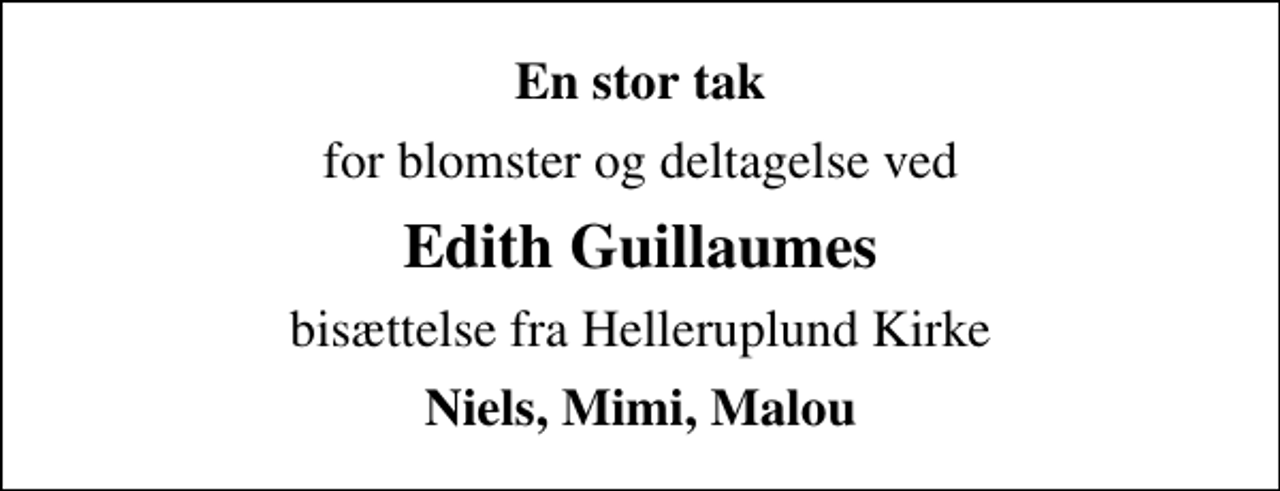 <p>En stor tak<br />for blomster og deltagelse ved<br />Edith Guillaumes<br />bisættelse fra Helleruplund Kirke<br />Niels, Mimi, Malou</p>