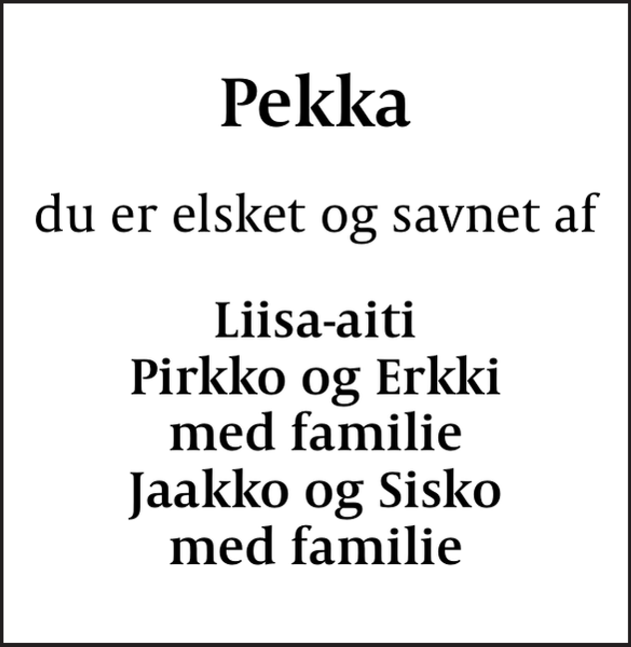 <p>Pekka<br />du er elsket og savnet af<br />Liisa-aiti Pirkko og Erkki med familie Jaakko og Sisko med familie</p>