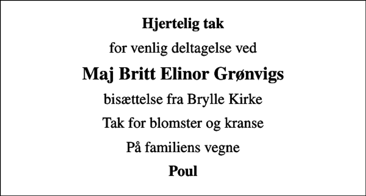 <p>Hjertelig tak<br />for venlig deltagelse ved<br />Maj Britt Elinor Grønvigs<br />bisættelse fra Brylle Kirke<br />Tak for blomster og kranse<br />På familiens vegne<br />Poul</p>