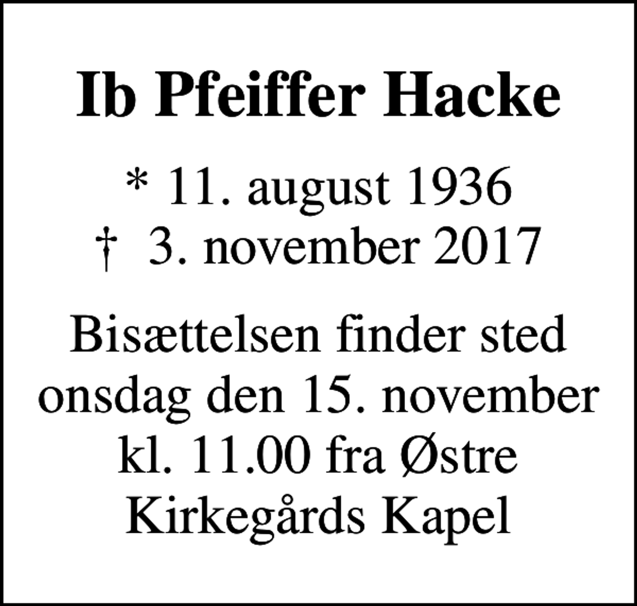 <p>Ib Pfeiffer Hacke<br />* 11. august 1936<br />✝ 3. november 2017<br />Bisættelsen finder sted onsdag den 15. november kl. 11.00 fra Østre Kirkegårds Kapel</p>