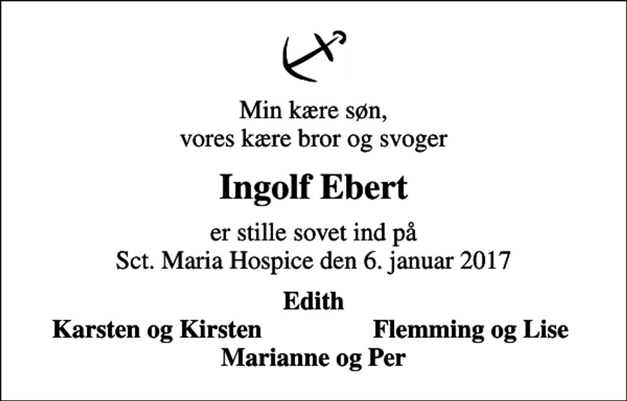 <p>Min kære søn, vores kære bror og svoger<br />Ingolf Ebert<br />er stille sovet ind på Sct. Maria Hospice den 6. januar 2017<br />Edith<br />Karsten og Kirsten<br />Flemming og Lise</p>