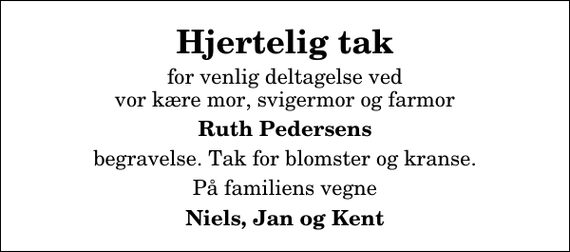 <p>Hjertelig tak<br />for venlig deltagelse ved vor kære mor, svigermor og farmor<br />Ruth Pedersens<br />begravelse. Tak for blomster og kranse.<br />På familiens vegne<br />Niels, Jan og Kent</p>