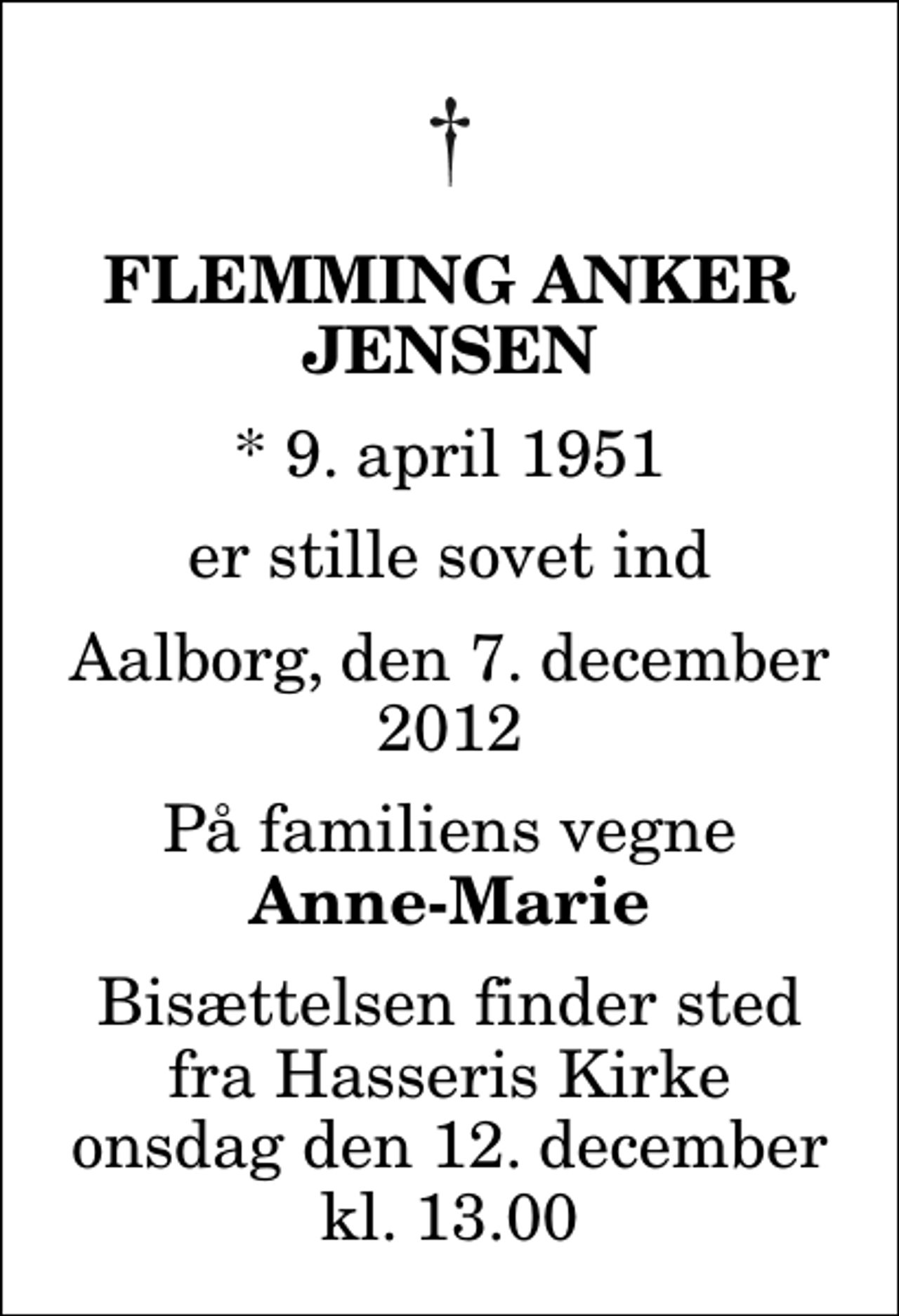 <p>Flemming Anker Jensen<br />* 9. april 1951<br />er stille sovet ind<br />Aalborg, den 7. december 2012<br />På familiens vegne<br />Anne-Marie<br />Bisættelsen finder sted fra Hasseris Kirke onsdag den 12. december kl. 13.00</p>