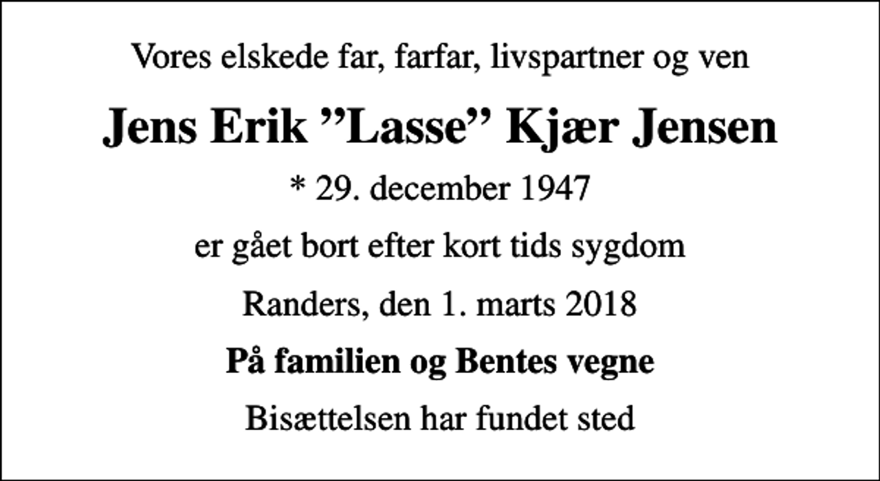 <p>Vores elskede far, farfar, livspartner og ven<br />Jens Erik Lasse Kjær Jensen<br />* 29. december 1947<br />er gået bort efter kort tids sygdom<br />Randers, den 1. marts 2018<br />På familien og Bentes vegne<br />Bisættelsen har fundet sted</p>