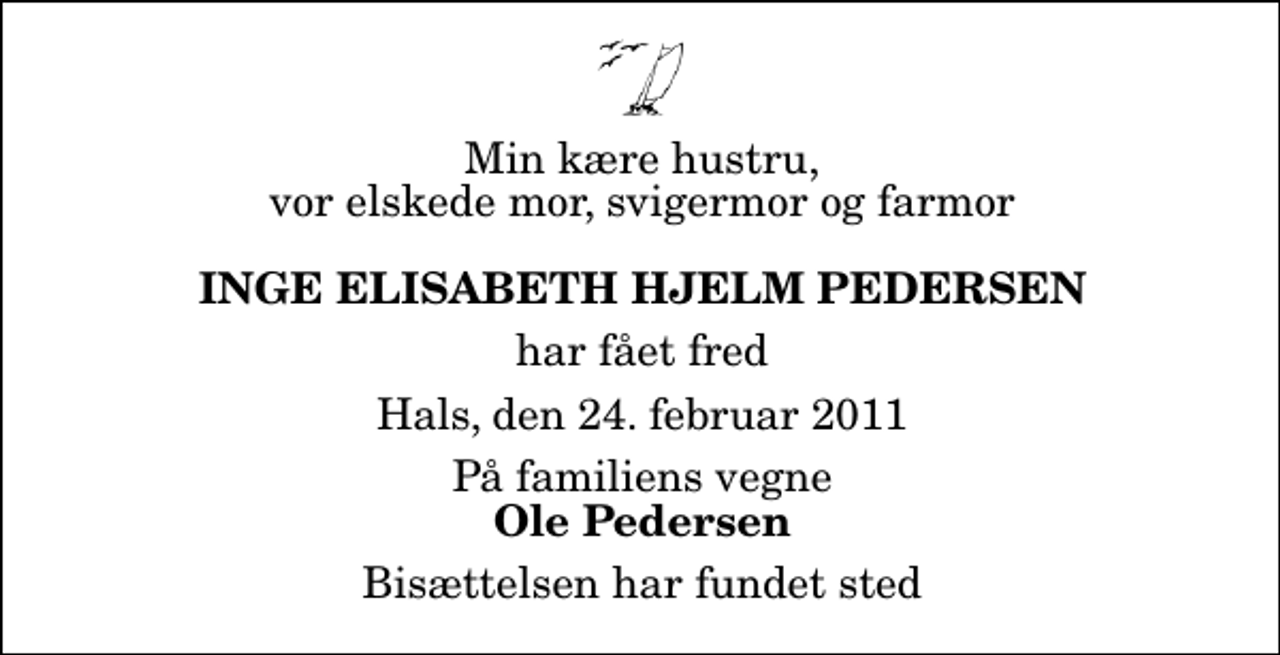 <p>Min kære hustru, vor elskede mor, svigermor og farmor<br />Inge Elisabeth Hjelm Pedersen<br />har fået fred<br />Hals, den 24. februar 2011<br />På familiens vegne<br />Ole Pedersen<br />Bisættelsen har fundet sted</p>