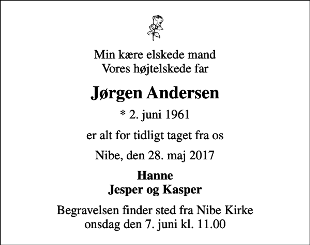 <p>Min kære elskede mand Vores højtelskede far<br />Jørgen Andersen<br />* 2. juni 1961<br />er alt for tidligt taget fra os<br />Nibe, den 28. maj 2017<br />Hanne Jesper og Kasper<br />Begravelsen finder sted fra Nibe Kirke onsdag den 7. juni kl. 11.00</p>