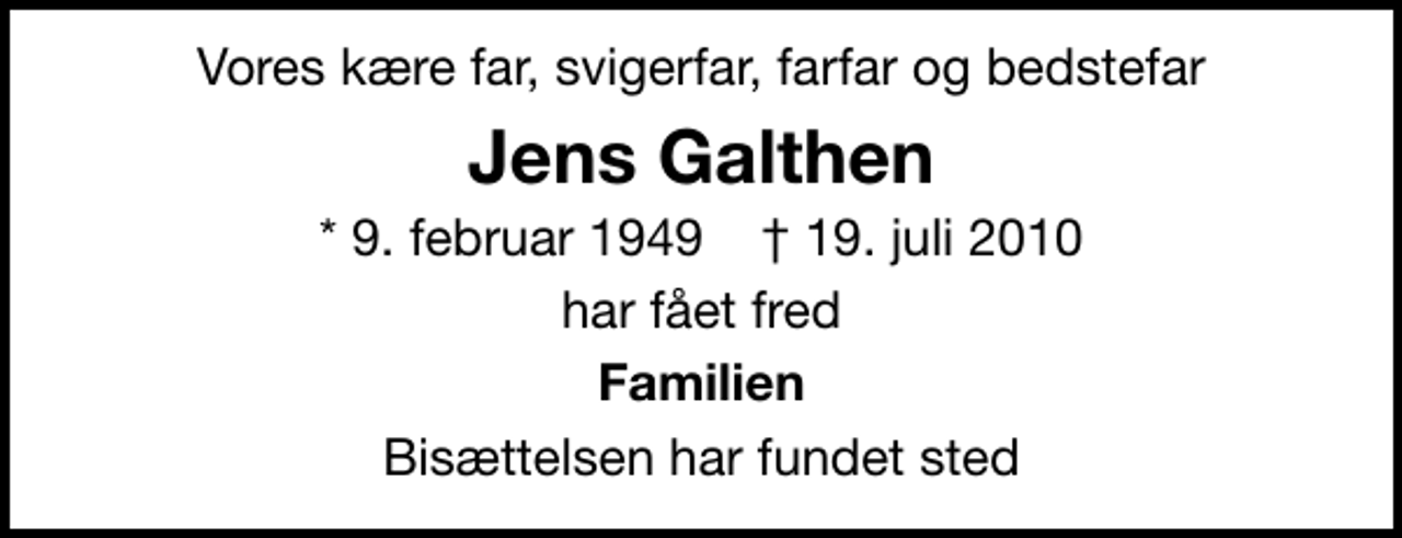 <p>Vores kære far, svigerfar, farfar og bedstefar<br />Jens Galthen<br />* 9. februar 1949 ✝ 19. juli 2010<br />har fået fred<br />Familien<br />Bisættelsen har fundet sted</p>