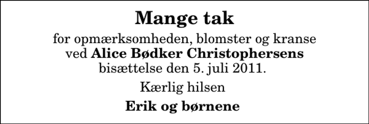 <p>Mange tak<br />for opmærksomheden, blomster og kranse ved <em>Alice Bødker Christophersens</em> bisættelse den 5. juli 2011.<br />Kærlig hilsen<br />Erik og børnene</p>