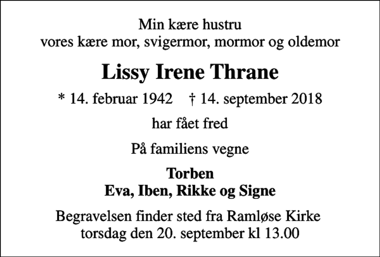 <p>Min kære hustru vores kære mor, svigermor, mormor og oldemor<br />Lissy Irene Thrane<br />* 14. februar 1942 ✝ 14. september 2018<br />har fået fred<br />På familiens vegne<br />Torben Eva, Iben, Rikke og Signe<br />Begravelsen finder sted fra Ramløse Kirke torsdag den 20. september kl 13.00</p>