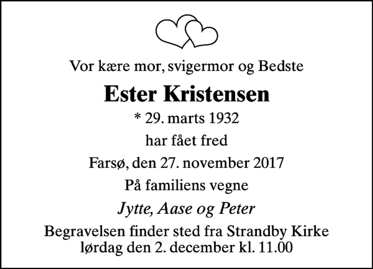 <p>Vor kære mor, svigermor og Bedste<br />Ester Kristensen<br />* 29. marts 1932<br />har fået fred<br />Farsø, den 27. november 2017<br />På familiens vegne<br />Jytte, Aase og Peter<br />Begravelsen finder sted fra Strandby Kirke lørdag den 2. december kl. 11.00</p>