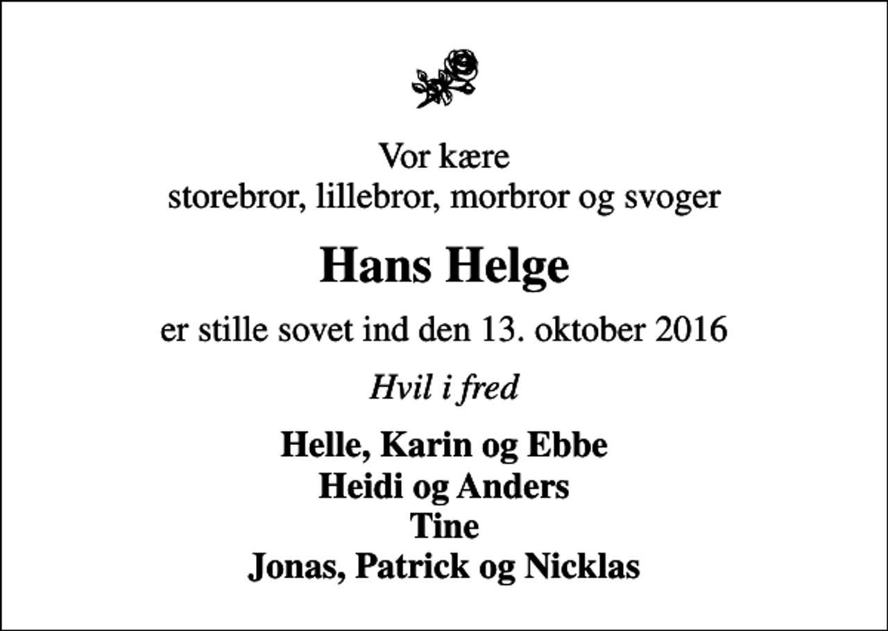 <p>Vor kære storebror, lillebror, morbror og svoger<br />Hans Helge<br />er stille sovet ind den 13. oktober 2016<br />Hvil i fred<br />Helle, Karin og Ebbe Heidi og Anders Tine Jonas, Patrick og Nicklas</p>