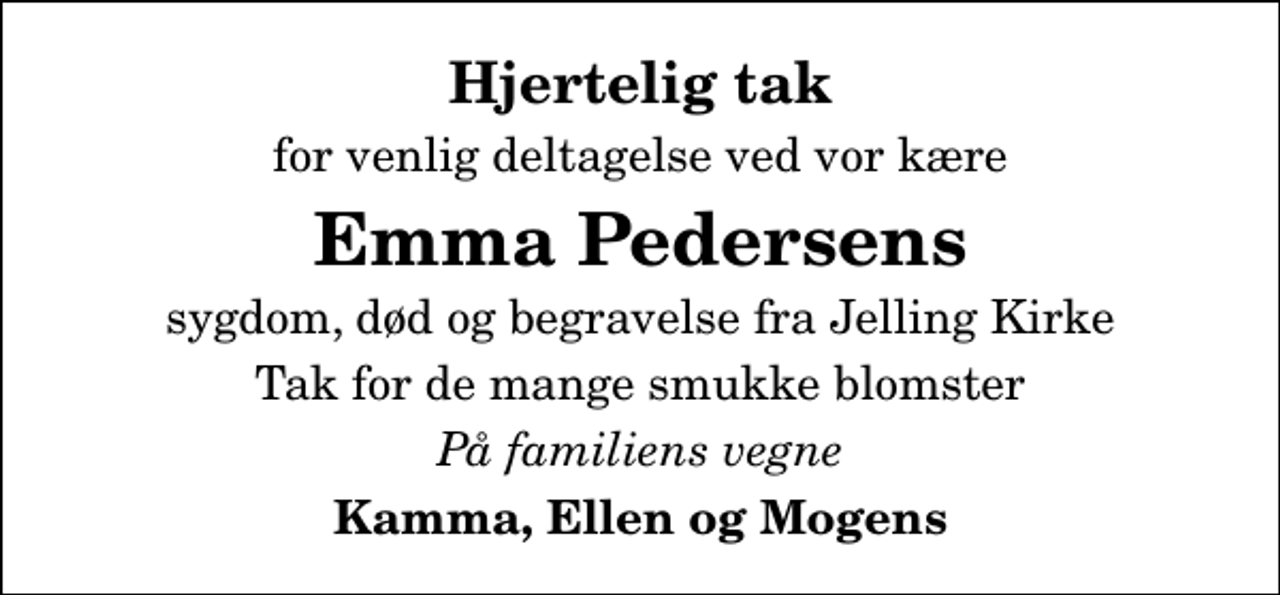 <p>Hjertelig tak<br />for venlig deltagelse ved vor kære<br />Emma Pedersens<br />sygdom, død og begravelse fra Jelling Kirke<br />Tak for de mange smukke blomster<br />På familiens vegne<br />Kamma, Ellen og Mogens</p>
