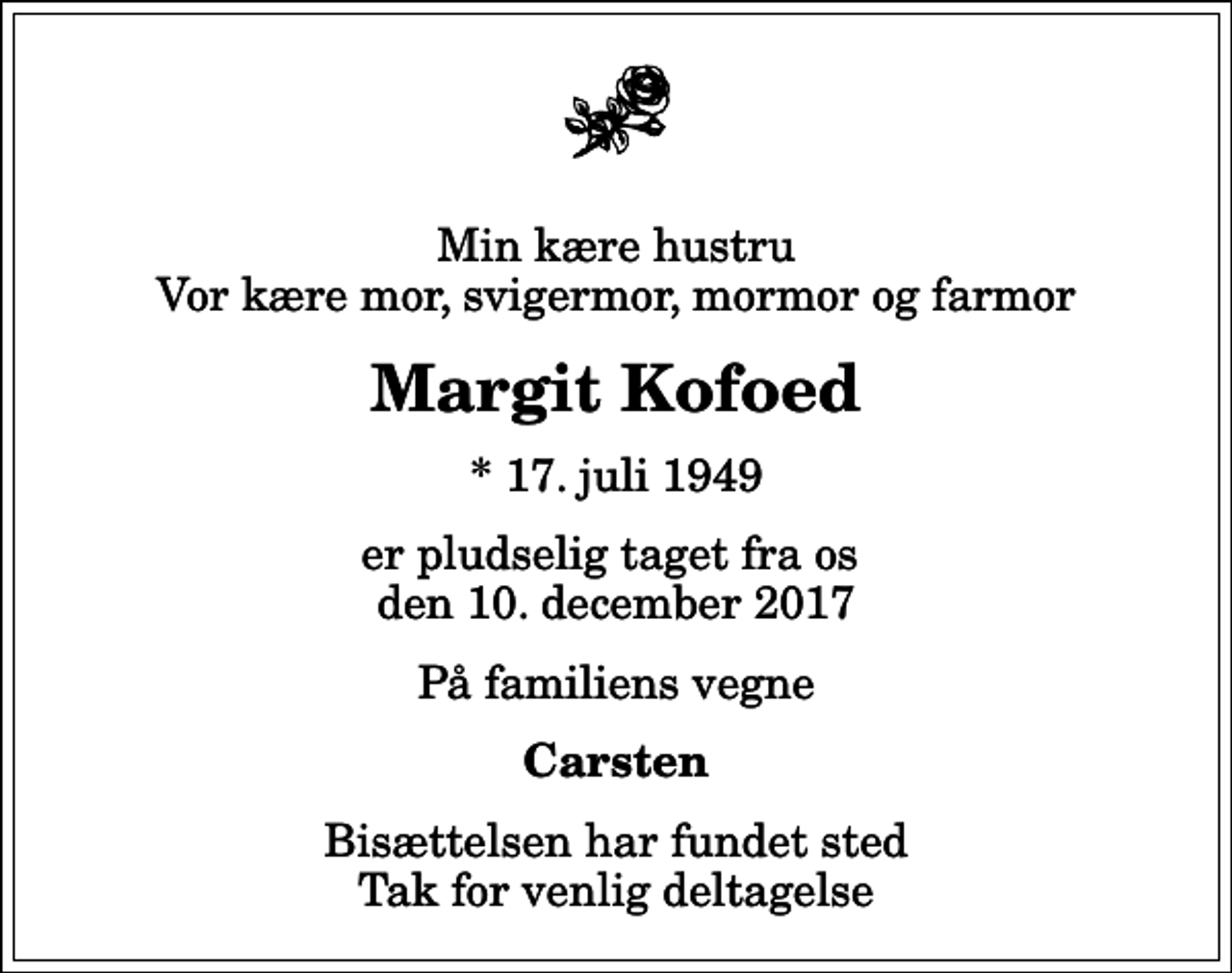 <p>Min kære hustru Vor kære mor, svigermor, mormor og farmor<br />Margit Kofoed<br />* 17. juli 1949<br />er pludselig taget fra os den 10. december 2017<br />På familiens vegne<br />Carsten<br />Bisættelsen har fundet sted Tak for venlig deltagelse</p>