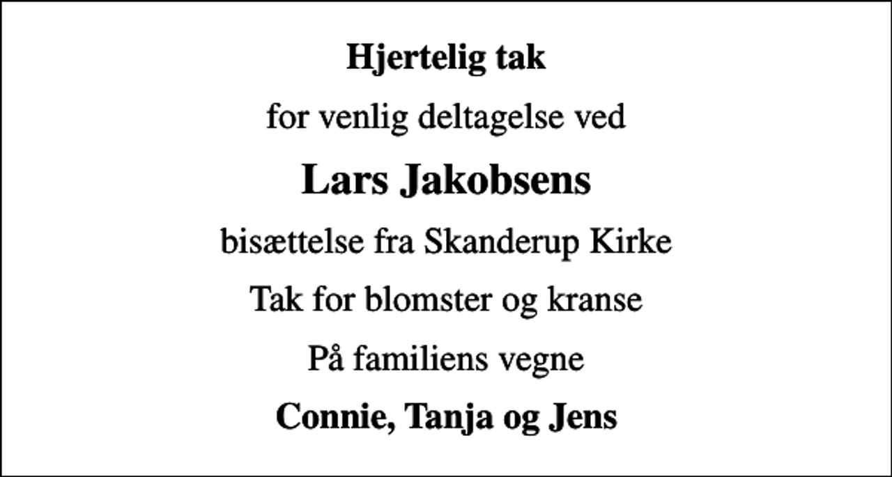 <p>Hjertelig tak<br />for venlig deltagelse ved<br />Lars Jakobsens<br />bisættelse fra Skanderup Kirke<br />Tak for blomster og kranse<br />På familiens vegne<br />Connie, Tanja og Jens</p>