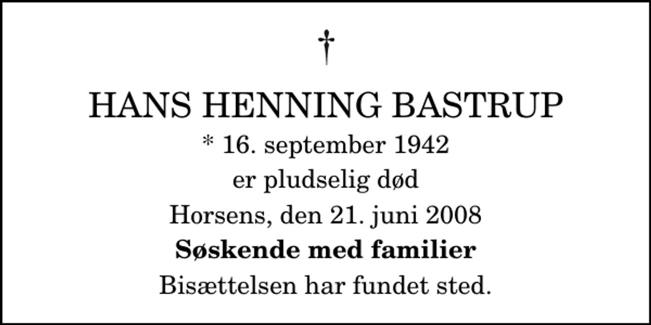 <p>Hans Henning Bastrup<br />* 16. september 1942<br />er pludselig død<br />Horsens, den 21. juni 2008<br />Søskende med familier<br />Bisættelsen har fundet sted</p>