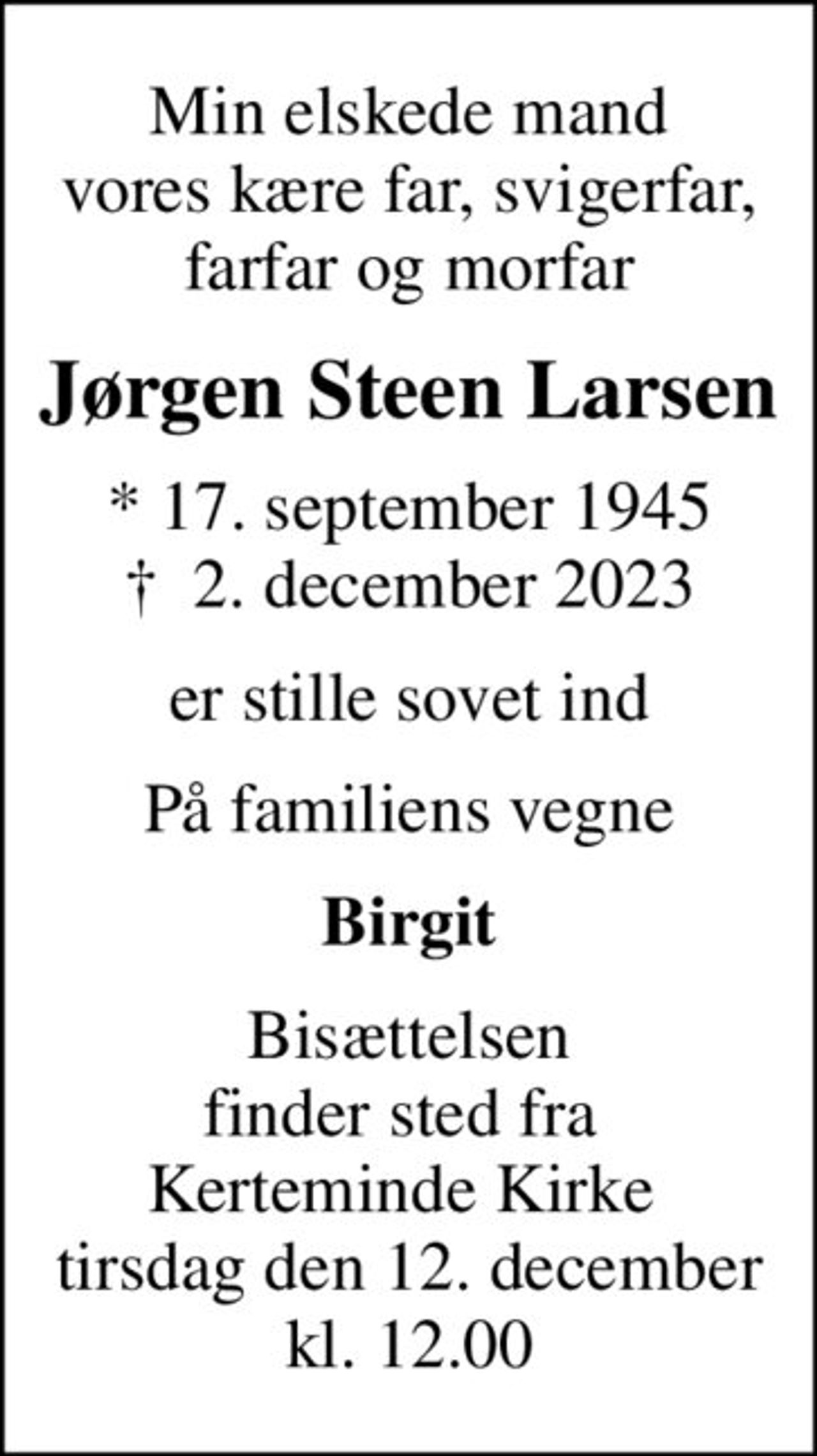 Min elskede mand vores kære far, svigerfar, farfar og morfar
Jørgen Steen Larsen
* 17. september 1945
						✝ 2. december 2023
er stille sovet ind
På familiens vegne
Birgit
Bisættelsen finder sted fra  Kerteminde Kirke  tirsdag den 12. december kl. 12.00