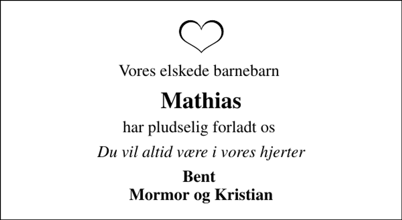 <p>Vores elskede barnebarn<br />Mathias<br />har pludselig forladt os<br />Du vil altid være i vores hjerter<br />Bent Mormor og Kristian</p>