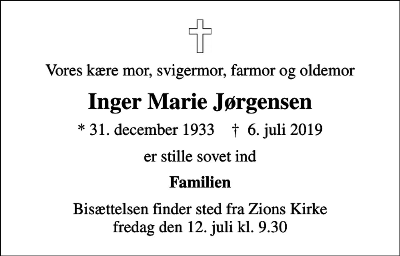 <p>Vores kære mor, svigermor, farmor og oldemor<br />Inger Marie Jørgensen<br />* 31. december 1933 ✝ 6. juli 2019<br />er stille sovet ind<br />Familien<br />Bisættelsen finder sted fra Zions Kirke fredag den 12. juli kl. 9.30</p>