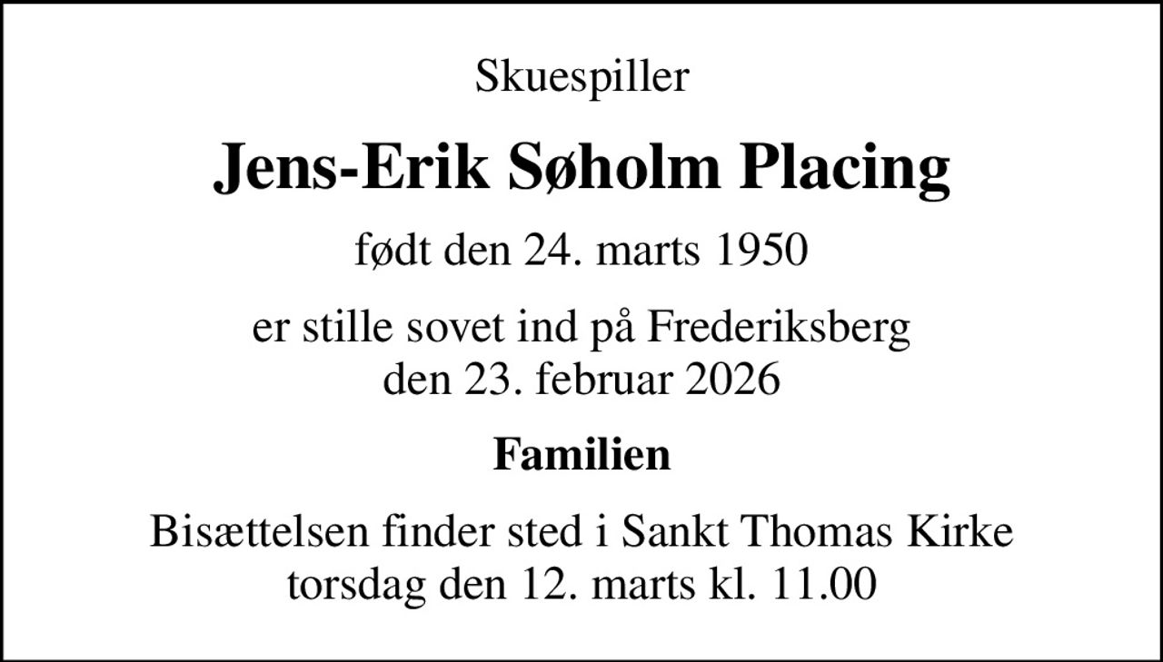 Skuespiller
Jens-Erik Søholm Placing
født den 24. marts 1950
er stille sovet ind på Frederiksberg den 23. februar 2026
Familien
Bisættelsen finder sted i Sankt Thomas Kirke  torsdag den 12. marts kl. 11.00
