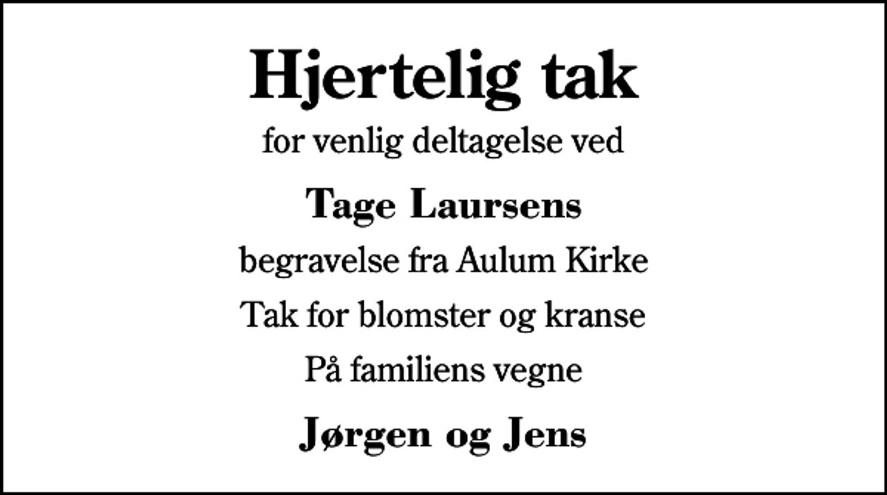 <p>Hjertelig tak<br />for venlig deltagelse ved<br />Tage Laursens<br />begravelse fra Aulum Kirke<br />Tak for blomster og kranse<br />På familiens vegne<br />Jørgen og Jens</p>
