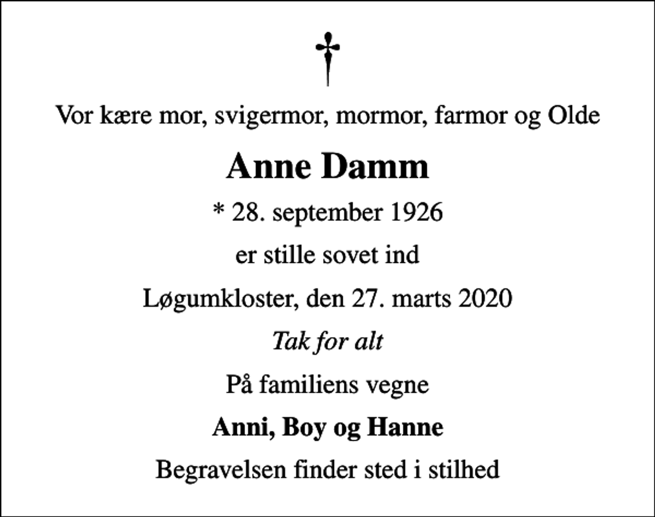 <p>Vor kære mor, svigermor, mormor, farmor og Olde<br />Anne Damm<br />* 28. september 1926<br />er stille sovet ind<br />Løgumkloster, den 27. marts 2020<br />Tak for alt<br />På familiens vegne<br />Anni, Boy og Hanne<br />Begravelsen finder sted i stilhed</p>