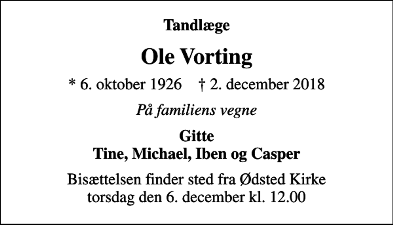 <p>Tandlæge<br />Ole Vorting<br />* 6. oktober 1926 ✝ 2. december 2018<br />På familiens vegne<br />Gitte Tine, Michael, Iben og Casper<br />Bisættelsen finder sted fra Ødsted Kirke torsdag den 6. december kl. 12.00</p>