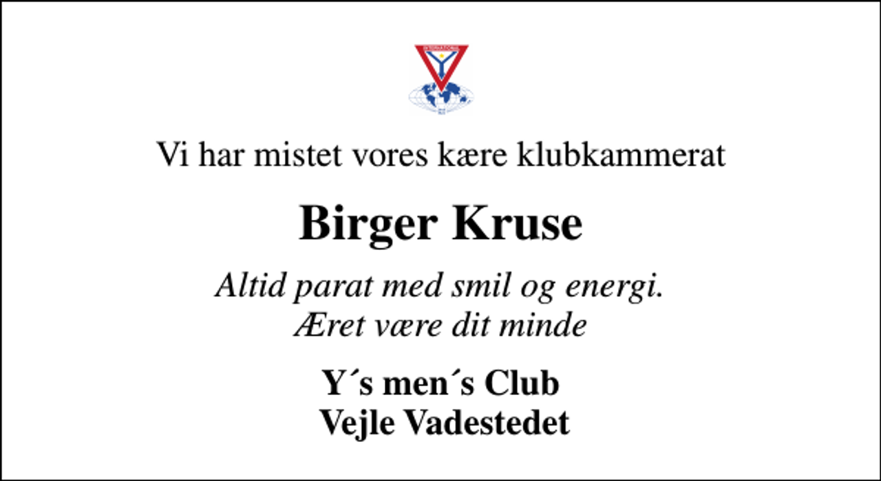 <p>Vi har mistet vores kære klubkammerat<br />Birger Kruse<br />Altid parat med smil og energi. Æret være dit minde<br />Y´s men´s Club Vejle Vadestedet</p>