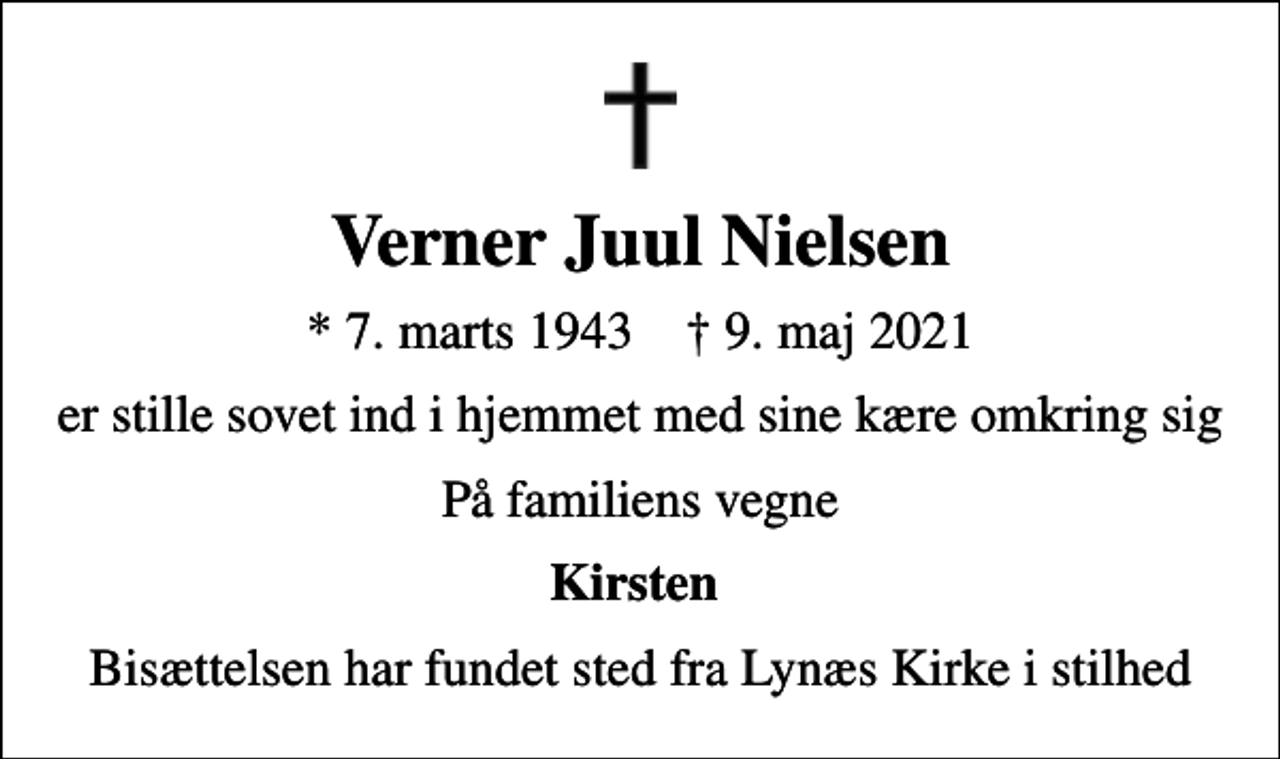 <p>Verner Juul Nielsen<br />* 7. marts 1943 ✝ 9. maj 2021<br />er stille sovet ind i hjemmet med sine kære omkring sig<br />På familiens vegne<br />Kirsten<br />Bisættelsen har fundet sted fra Lynæs Kirke i stilhed</p>