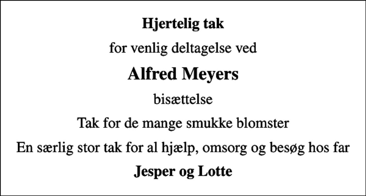 <p>Hjertelig tak<br />for venlig deltagelse ved<br />Alfred Meyers<br />bisættelse<br />Tak for de mange smukke blomster<br />En særlig stor tak for al hjælp, omsorg og besøg hos far<br />Jesper og Lotte</p>