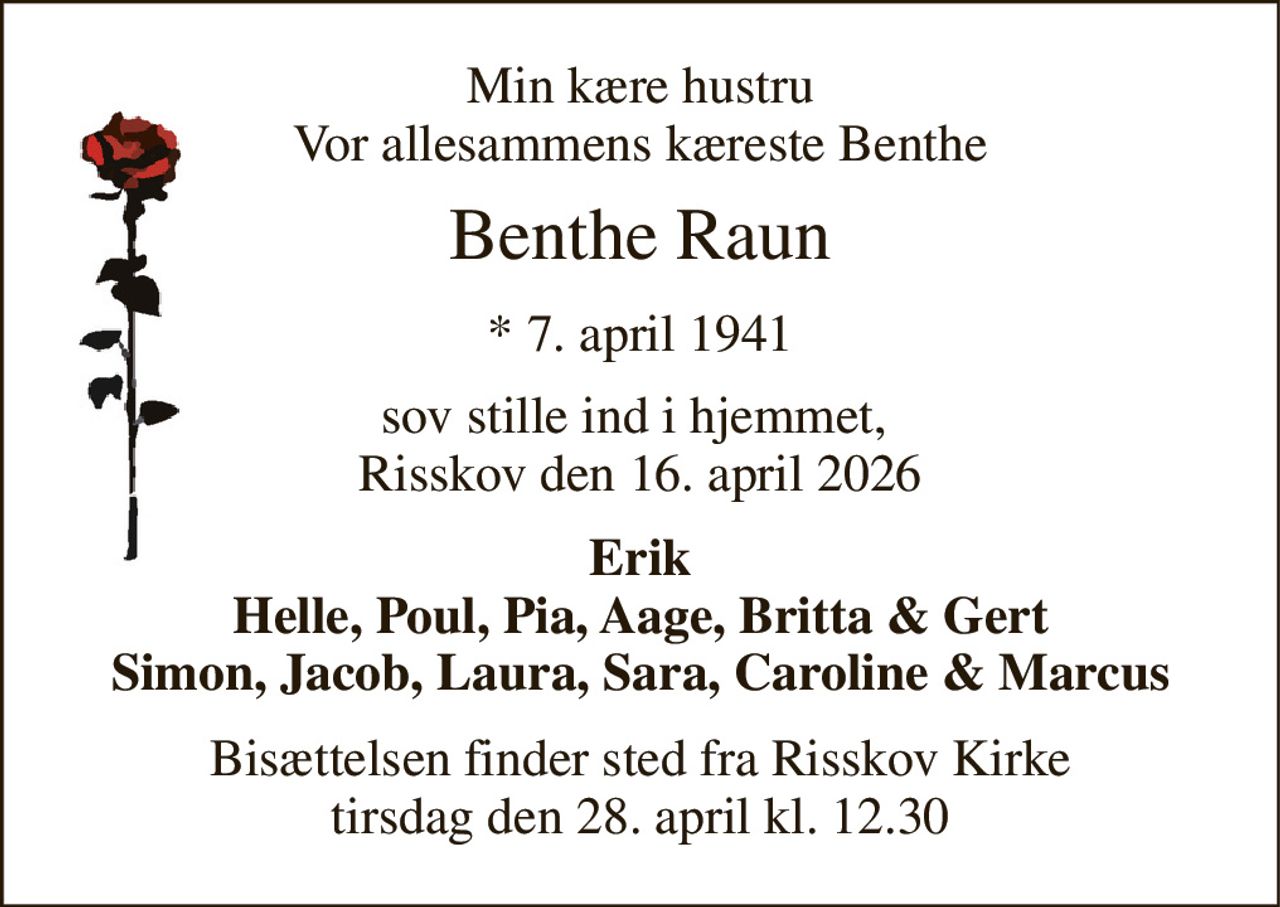 Min kære hustru Vor allesammens kæreste Benthe 
Benthe Raun 
*​ 7. april 1941 
sov stille ind i hjemmet,  Risskov den 16. april 2026 
Erik Helle, Poul, Pia, Aage, Britta & Gert Simon, Jacob, Laura, Sara, Caroline & Marcus 
Bisættelsen​ finder sted fra Risskov Kirke​ tirsdag den 28. april​ kl. 12.30