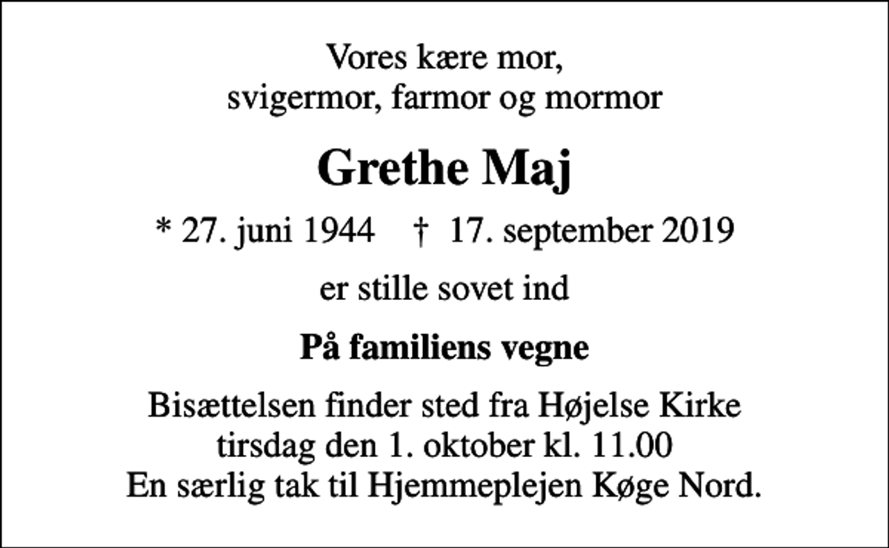 <p>Vores kære mor, svigermor, farmor og mormor<br />Grethe Maj<br />* 27. juni 1944 ✝ 17. september 2019<br />er stille sovet ind<br />På familiens vegne<br />Bisættelsen finder sted fra Højelse Kirke tirsdag den 1. oktober kl. 11.00 En særlig tak til Hjemmeplejen Køge Nord.</p>