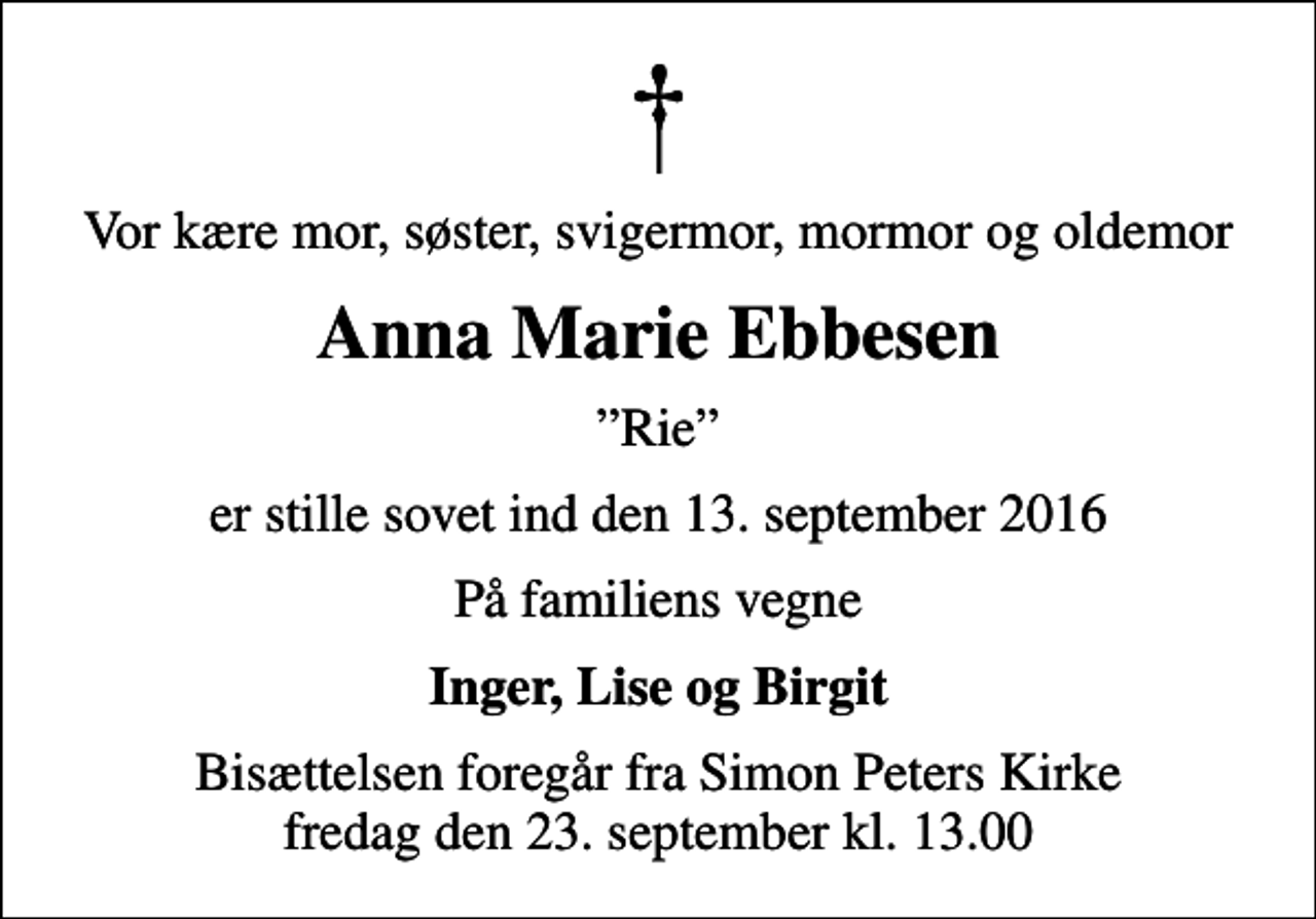 <p>Vor kære mor, søster, svigermor, mormor og oldemor<br />Anna Marie Ebbesen<br />Rie<br />er stille sovet ind den 13. september 2016<br />På familiens vegne<br />Inger, Lise og Birgit<br />Bisættelsen foregår fra Simon Peters Kirke fredag den 23. september kl. 13.00</p>