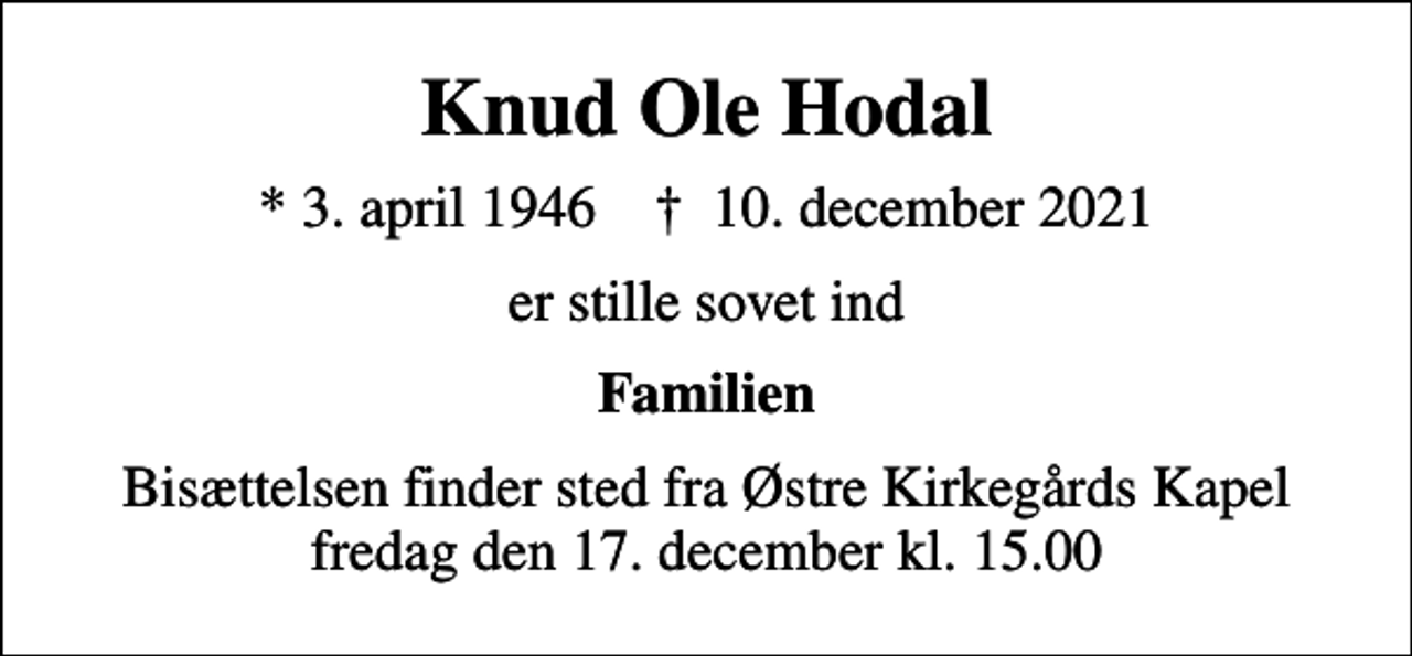 <p>Knud Ole Hodal<br />* 3. april 1946 ✝ 10. december 2021<br />er stille sovet ind<br />Familien<br />Bisættelsen finder sted fra Østre Kirkegårds Kapel fredag den 17. december kl. 15.00</p>