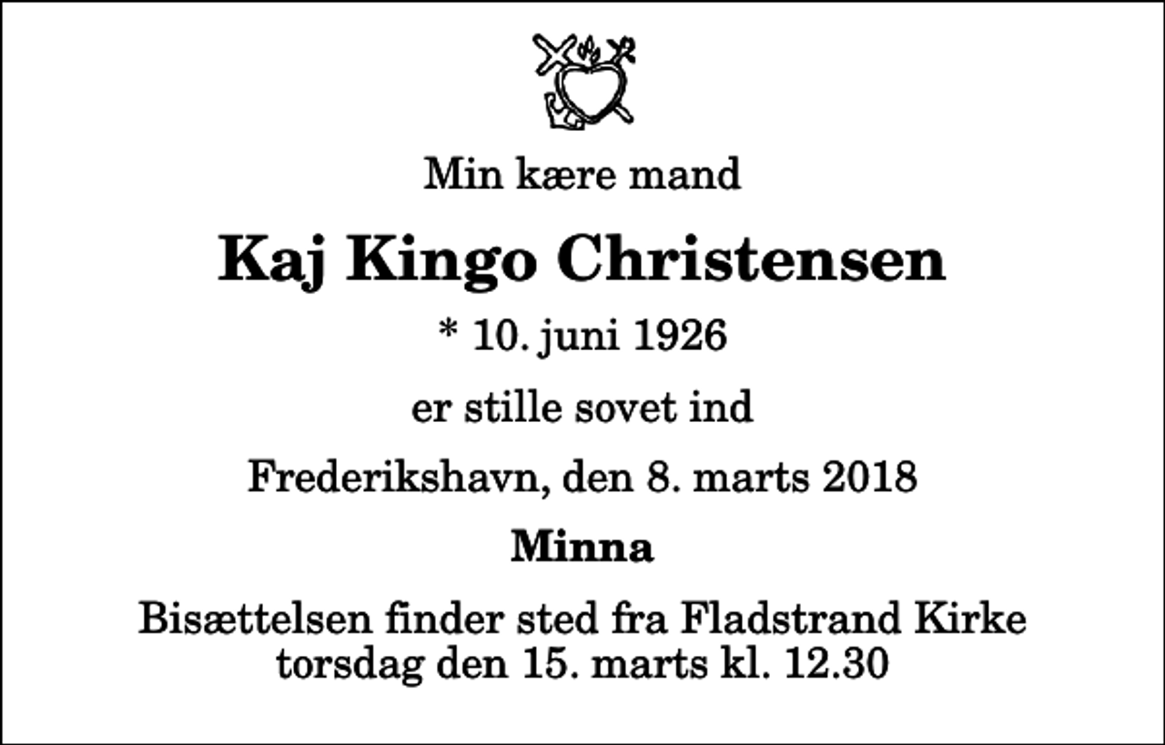 <p>Min kære mand<br />Kaj Kingo Christensen<br />* 10. juni 1926<br />er stille sovet ind<br />Frederikshavn, den 8. marts 2018<br />Minna<br />Bisættelsen finder sted fra Fladstrand Kirke torsdag den 15. marts kl. 12.30</p>