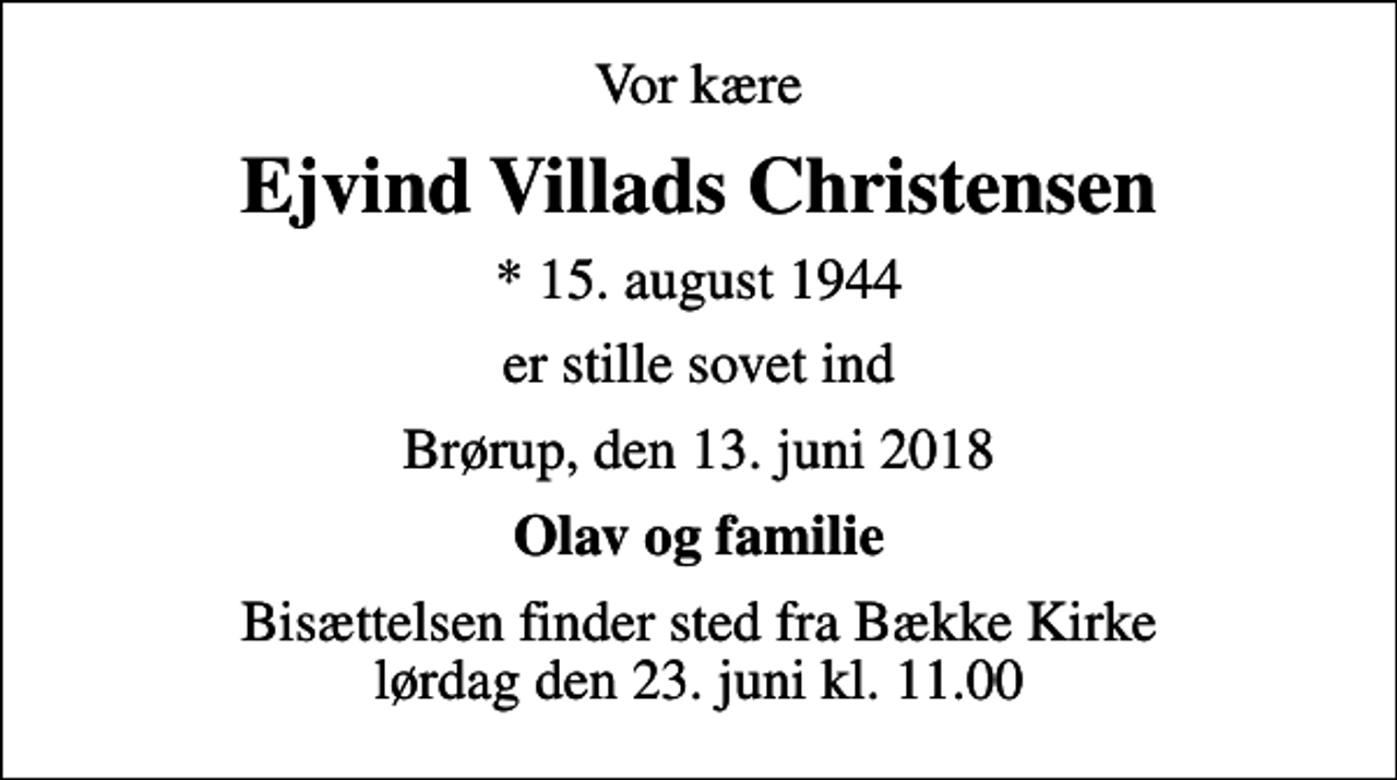 <p>Vor kære<br />Ejvind Villads Christensen<br />* 15. august 1944<br />er stille sovet ind<br />Brørup, den 13. juni 2018<br />Olav og familie<br />Bisættelsen finder sted fra Bække Kirke lørdag den 23. juni kl. 11.00</p>