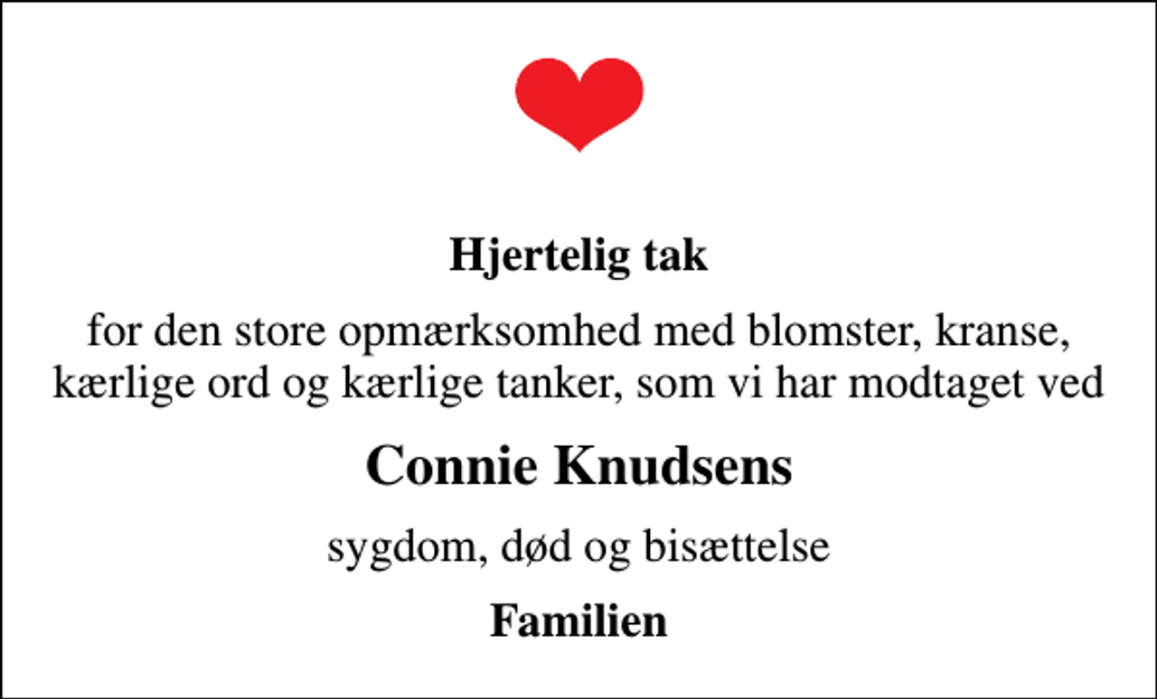 <p>Hjertelig tak<br />for den store opmærksomhed med blomster, kranse, kærlige ord og kærlige tanker, som vi har modtaget ved<br />Connie Knudsens<br />sygdom, død og bisættelse<br />Familien</p>