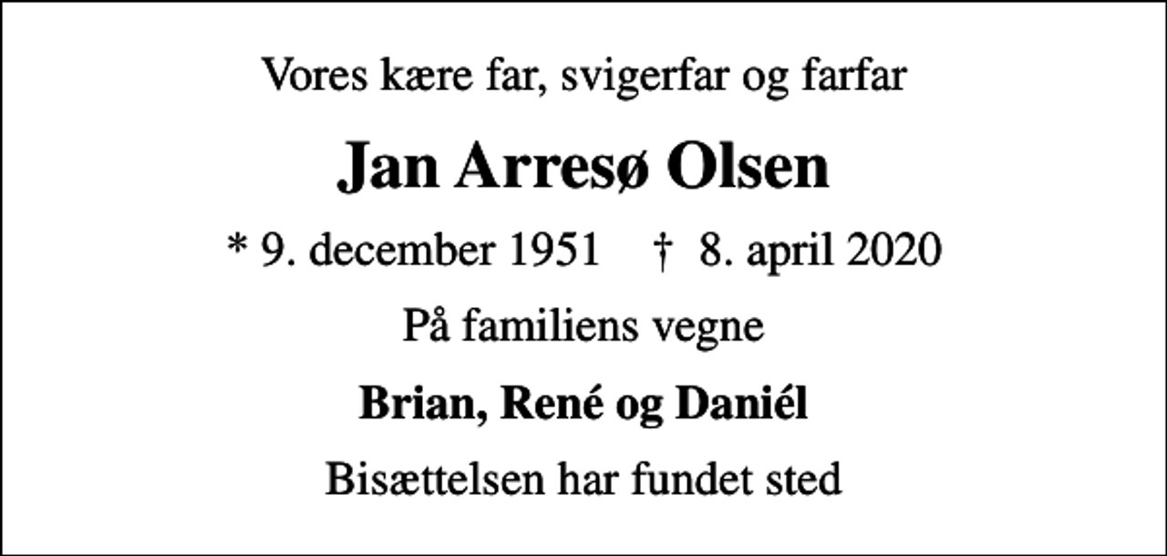 <p>Vores kære far, svigerfar og farfar<br />Jan Arresø Olsen<br />* 9. december 1951 ✝ 8. april 2020<br />På familiens vegne<br />Brian, René og Daniél<br />Bisættelsen har fundet sted</p>